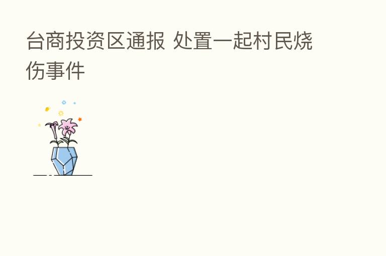 台商投资区通报 处置一起村民烧伤事件