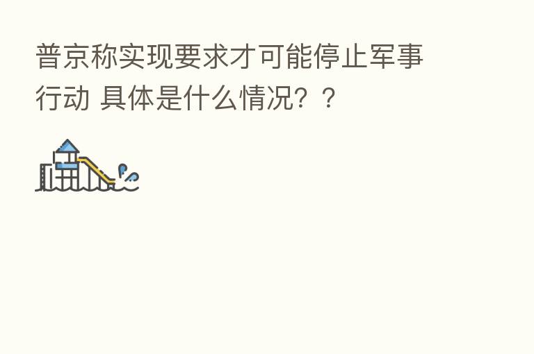 普京称实现要求才可能停止军事行动 具体是什么情况??