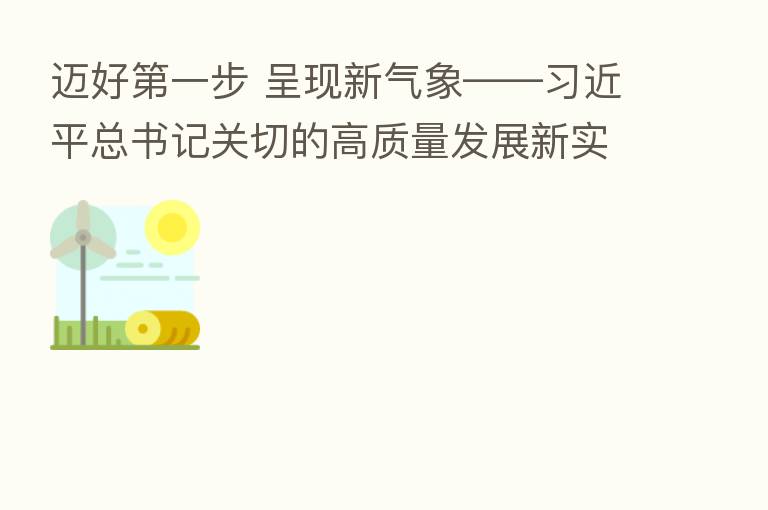 迈好 一步 呈现新气象—— 总书记关切的高质量发展新实践
