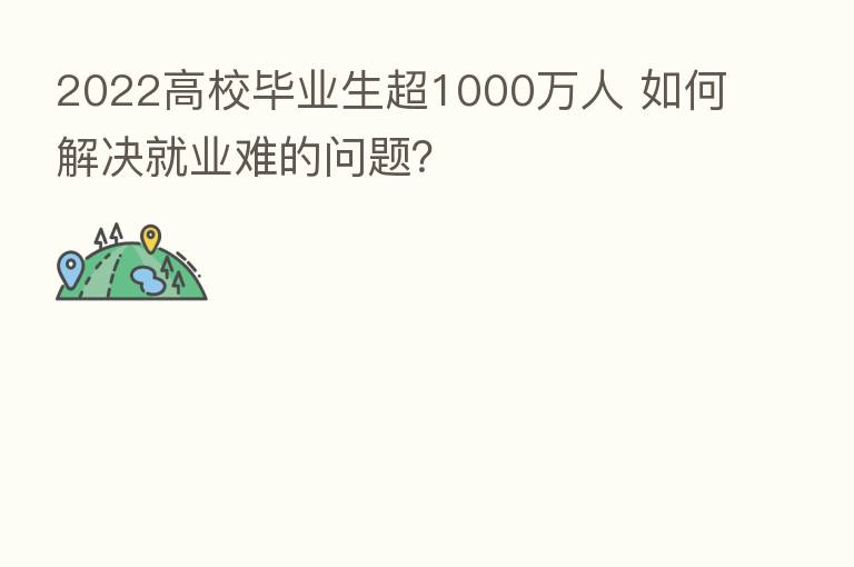 2022高校毕业生超1000万人 如何解决就业难的问题？