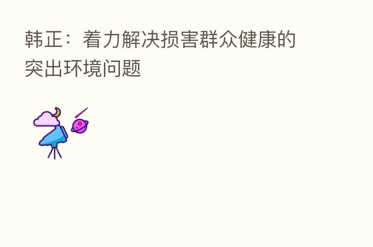韩正:着力解决损害群众健康的突出环境问题