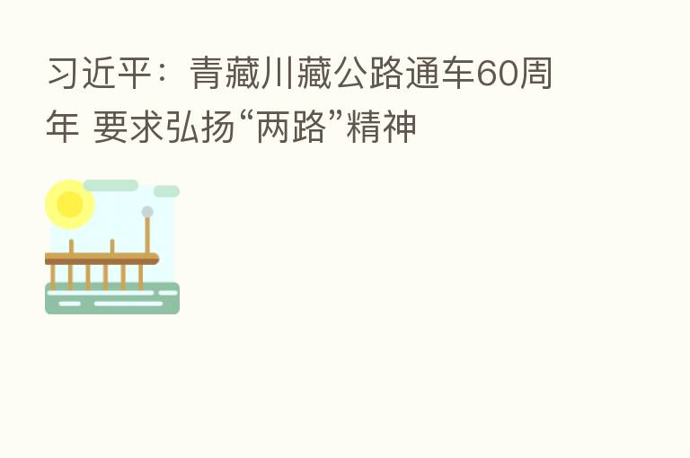 :青藏川藏公路通车60周年 要求弘扬“两路”精神