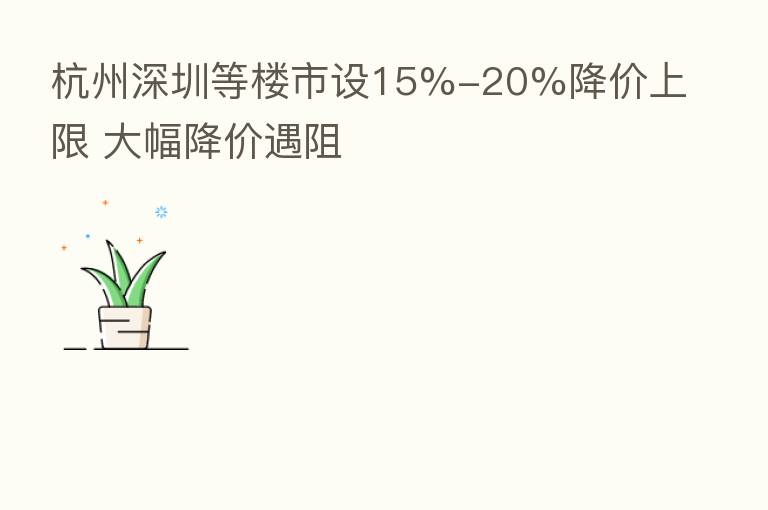 杭州深圳等楼市设15%-20%降价上限 大幅降价遇阻