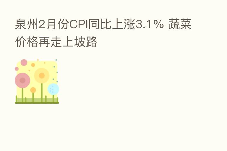 泉州2月份CPI同比上涨3.1% 蔬菜价格再走上坡路