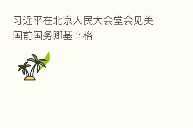 在北京人民大会堂会见美国前国务卿基辛格