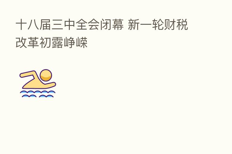 十八届三中全会闭幕 新一轮财税改革初露峥嵘