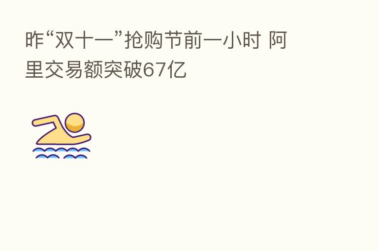 昨“双十一”抢购节前一小时 阿里交易额突破67亿