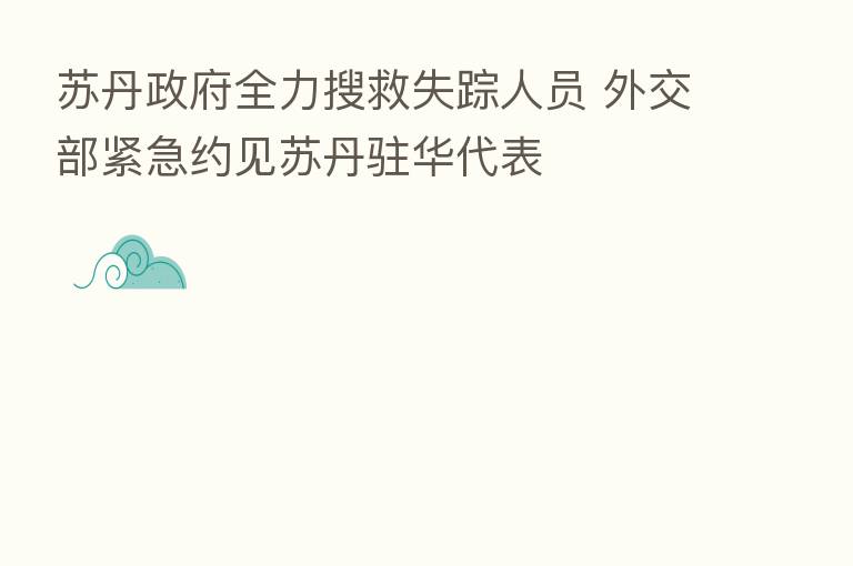 苏丹政府全力搜救失踪人员 外交部紧急约见苏丹驻华代表
