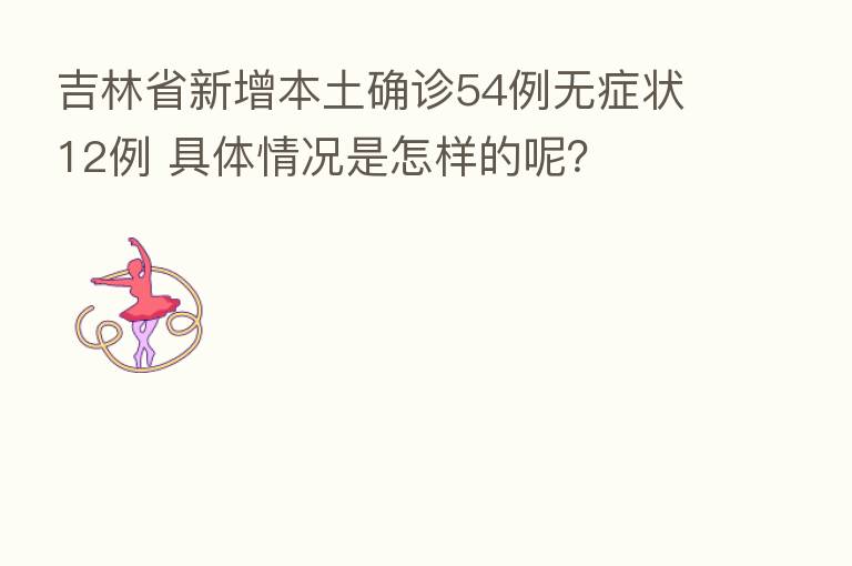 吉林省新增本土确诊54例无症状12例 具体情况是怎样的呢？