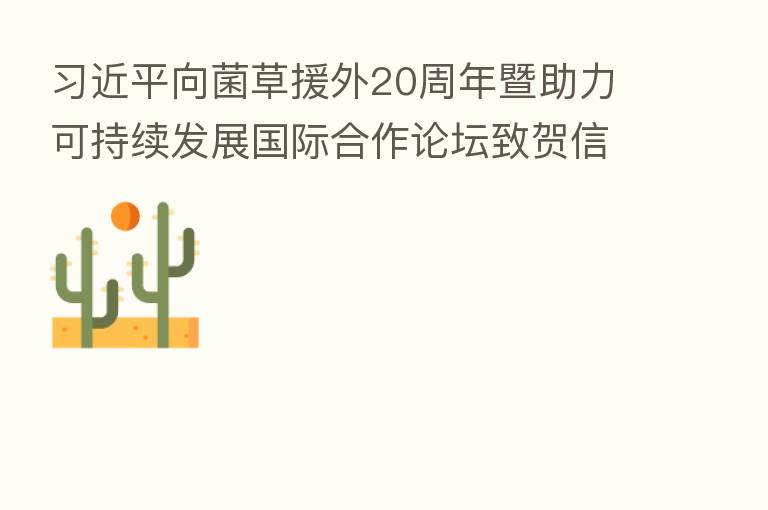 向菌草援外20周年暨助力可持续发展国际合作论坛致贺信