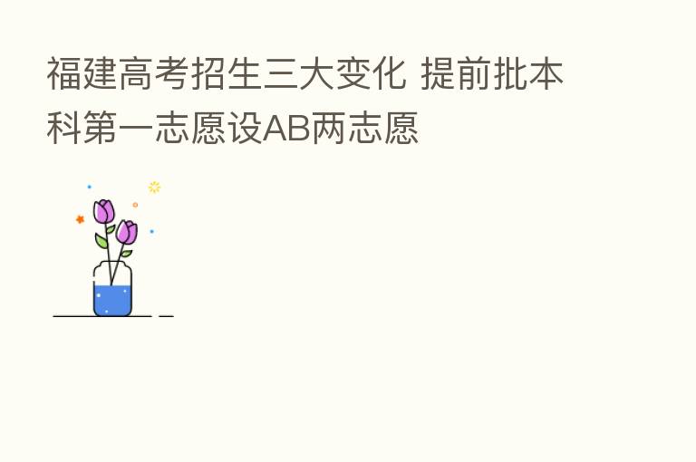 福建高考招生三大变化 提前批本科 一志愿设AB两志愿