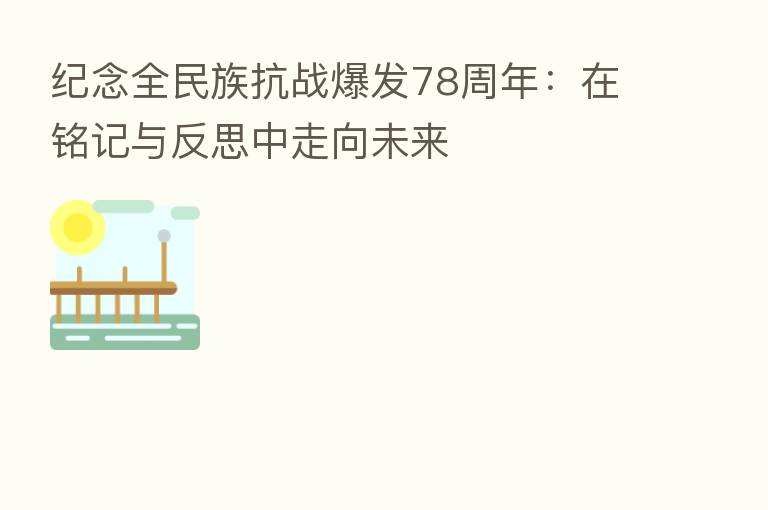 纪念全民族抗战爆发78周年:在铭记与反思中走向未来