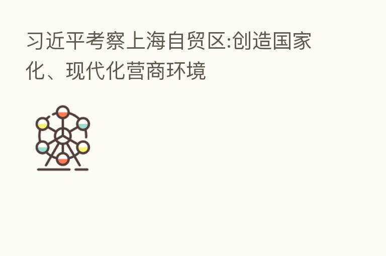 考察上海自贸区:创造国家化、现代化营商环境