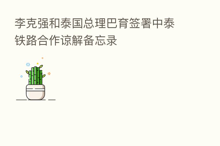 李克强和泰国总理巴育签署中泰铁路合作谅解备忘录