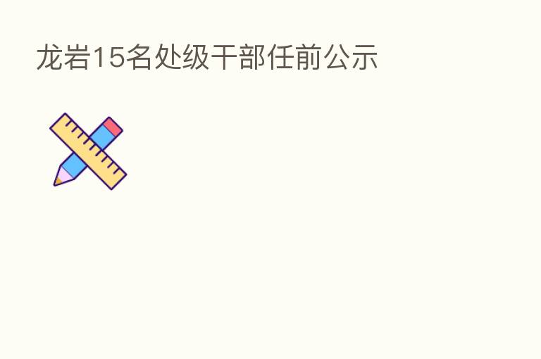 龙岩15名处级干部任前公示