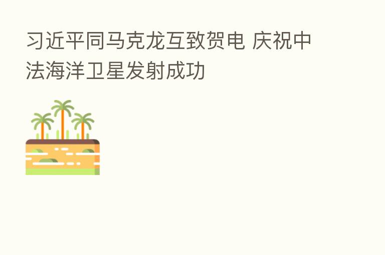 同马克龙互致贺电 庆祝中法海洋卫星发射成功