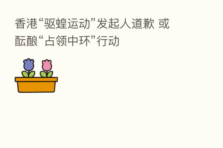 香港“驱蝗运动”发起人道歉 或酝酿“占领中环”行动