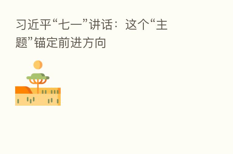 “七一”讲话:这个“主题”锚定前进方向