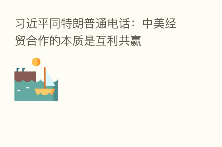 同特朗普通电话:中美经贸合作的本质是互利共赢