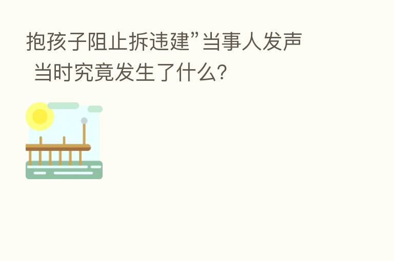 抱孩子阻止拆违建”当事人发声 当时究竟发生了什么？