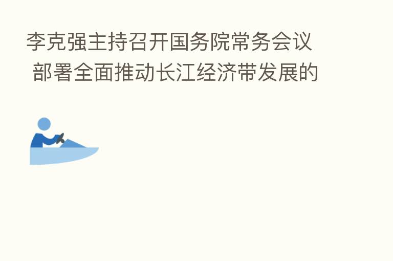 李克强主持召开国务院常务会议 部署全面推动长江经济带发展的财税支持措施