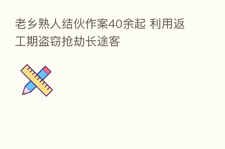 老乡熟人结伙作案40余起 利用返工期盗窃抢劫长途客