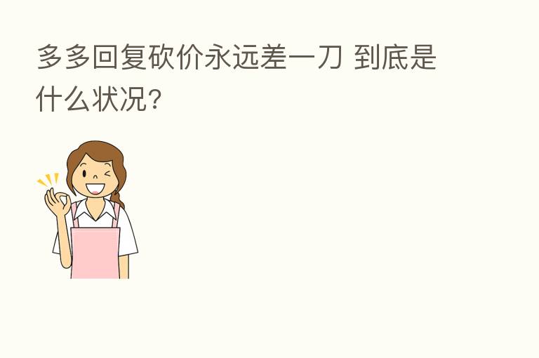 多多回复砍价永远差一刀 到底是什么状况?