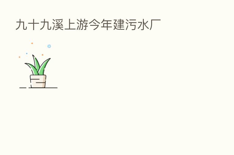 九十九溪上游今年建污水厂