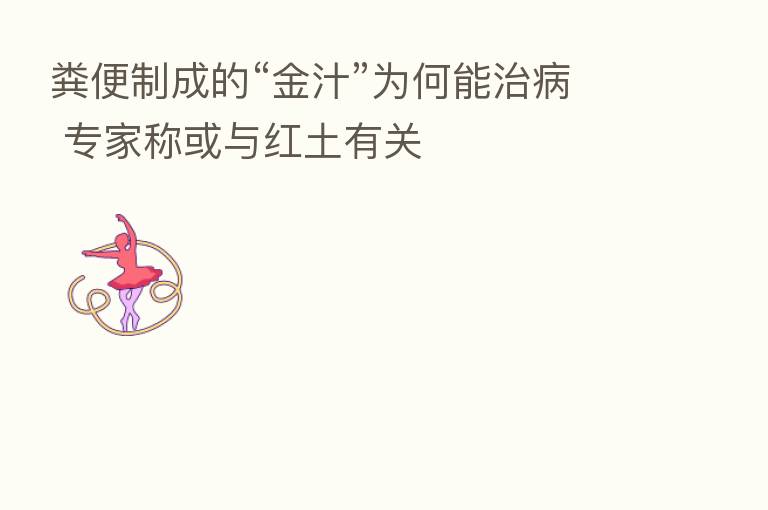 粪便制成的“金汁”为何能治病 专家称或与红土有关