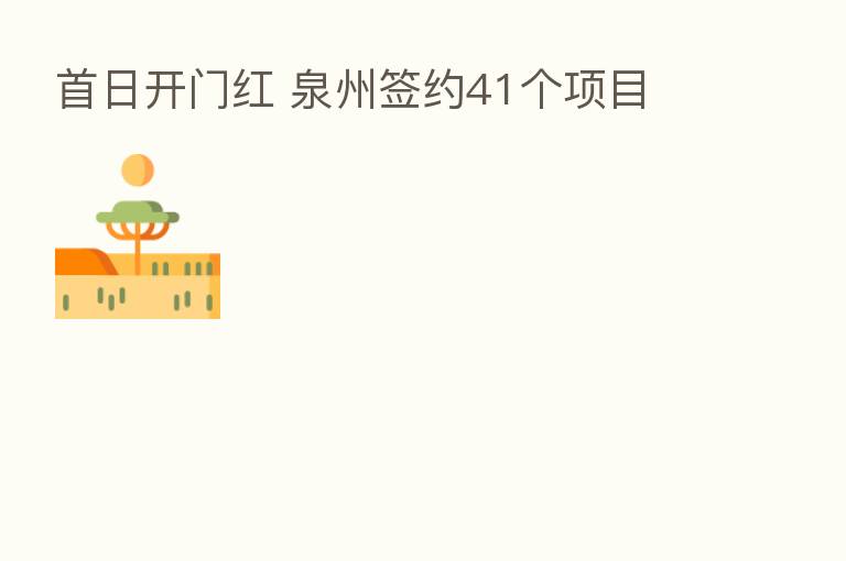 首日开门红 泉州签约41个项目