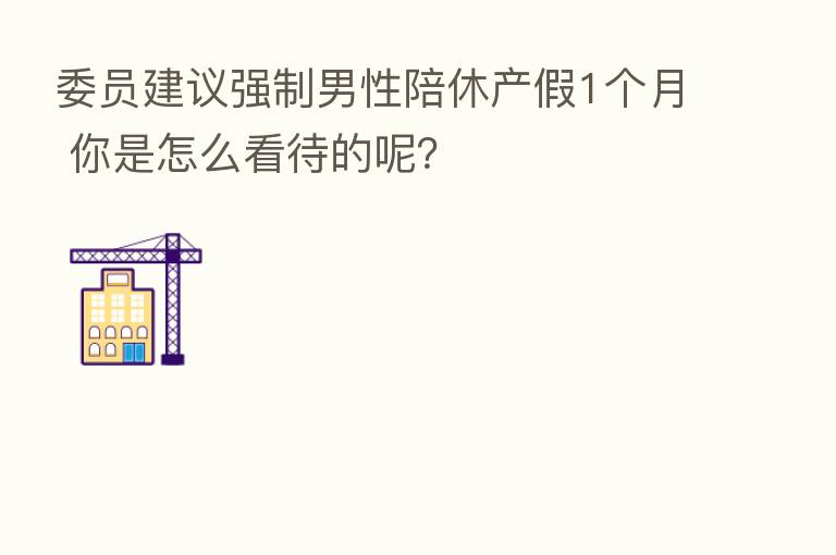 委员建议强制男性陪休产假1个月 你是怎么看待的呢?
