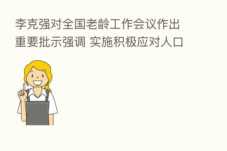 李克强对全国老龄工作会议作出重要批示强调 实施积极应对人口老龄化国家战略 推动老龄事业和产业高质量发展 韩正出席会议并讲