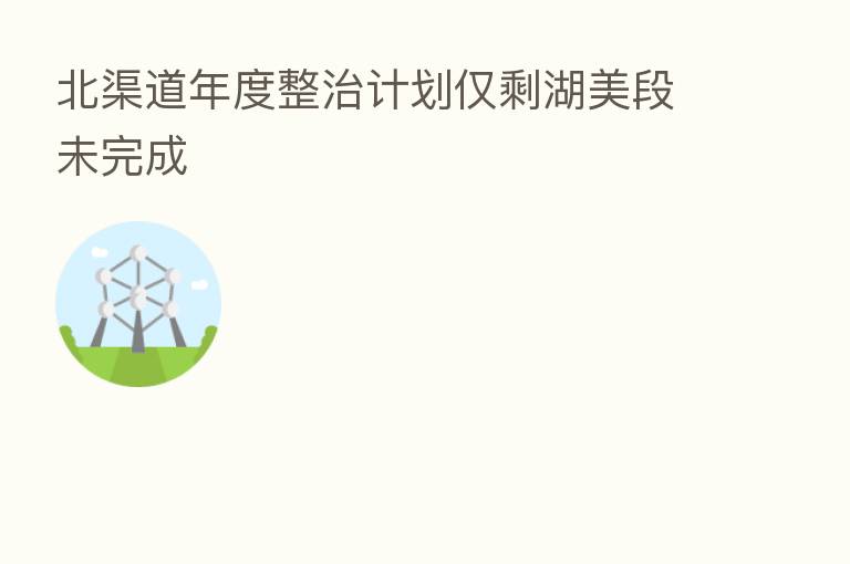 北渠道年度整治计划仅剩湖美段未完成