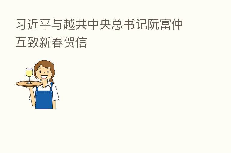 与越共中央总书记阮富仲互致新春贺信