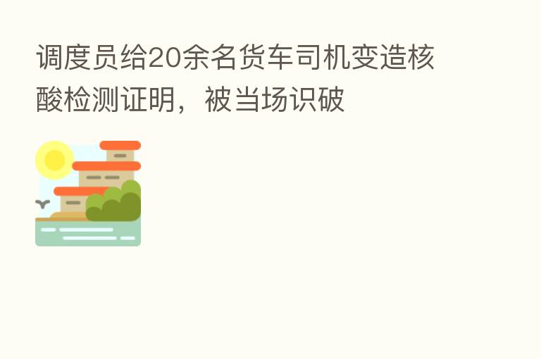 调度员给20余名货车司机变造核酸检测证明,被当场识破