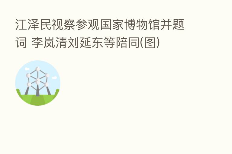 江泽民视察参观国家博物馆并题词 李岚清刘延东等陪同(图)