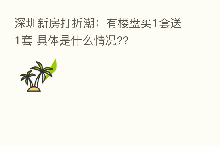 深圳新房打折潮:有楼盘买1套送1套 具体是什么情况??