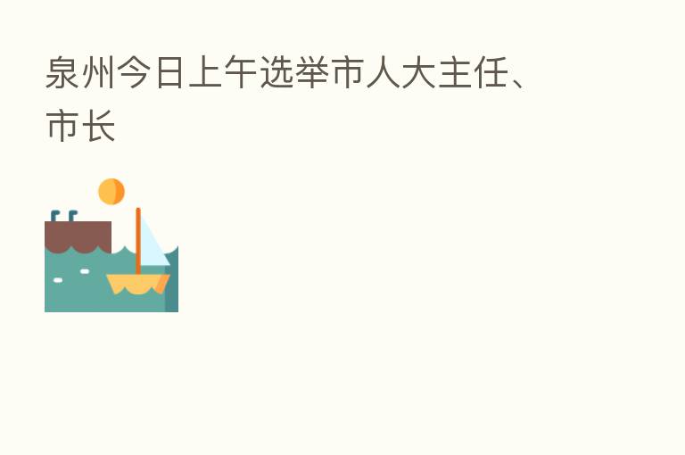 泉州今日上午选举市人大主任、市长