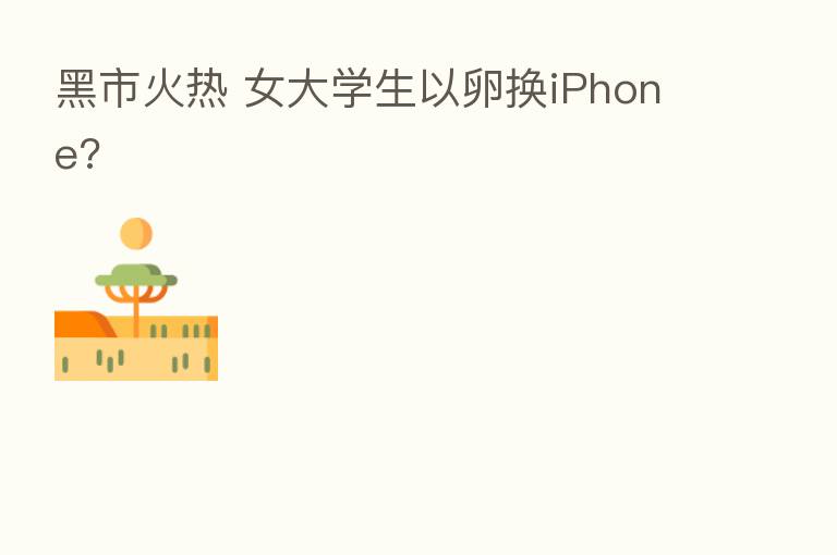 黑市火热 女大学生以卵换iPhone?