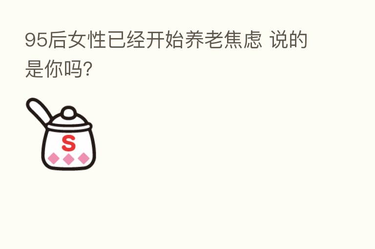 95后女性已经开始养老焦虑 说的是你吗?