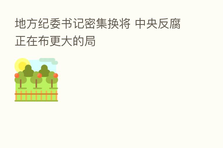 地方纪委书记密集换将 中央反腐正在布更大的局