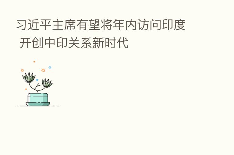          主席有望将年内访问印度 开创中印关系新时代
