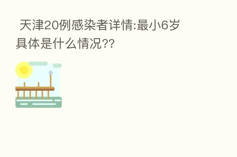 天津20例感染者详情: 小6岁 具体是什么情况??