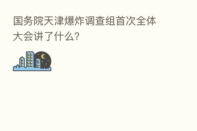 国务院天津 调查组首次全体大会讲了什么?