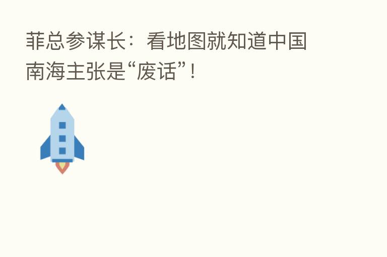 菲总参谋长：看地图就知道中国南海主张是“废话”！