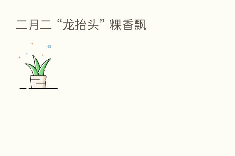 二月二 “龙抬头” 粿香飘