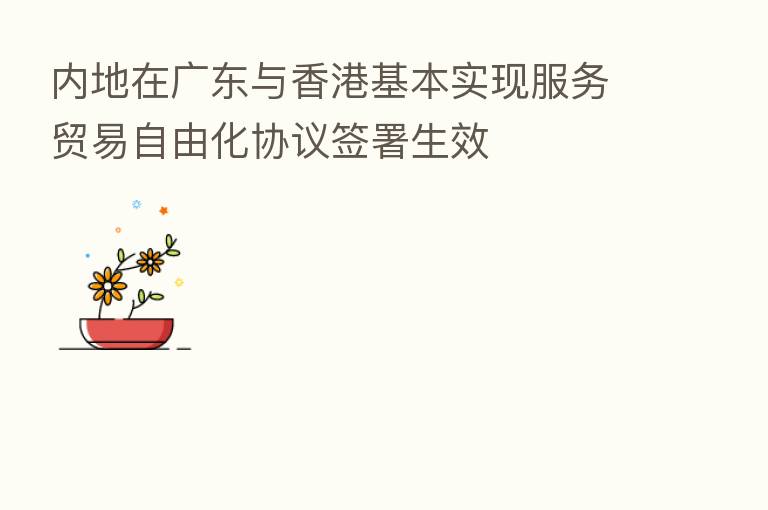内地在广东与香港基本实现服务贸易自由化协议签署生效