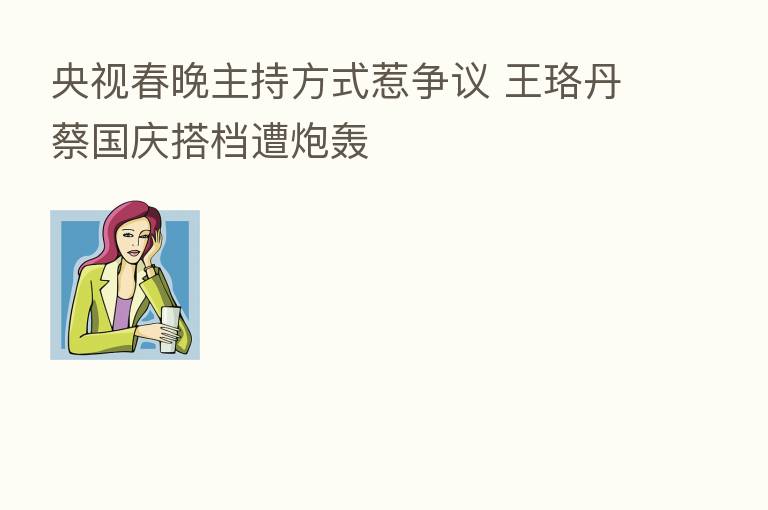 央视春晚主持方式惹争议 王珞丹蔡国庆搭档遭炮轰