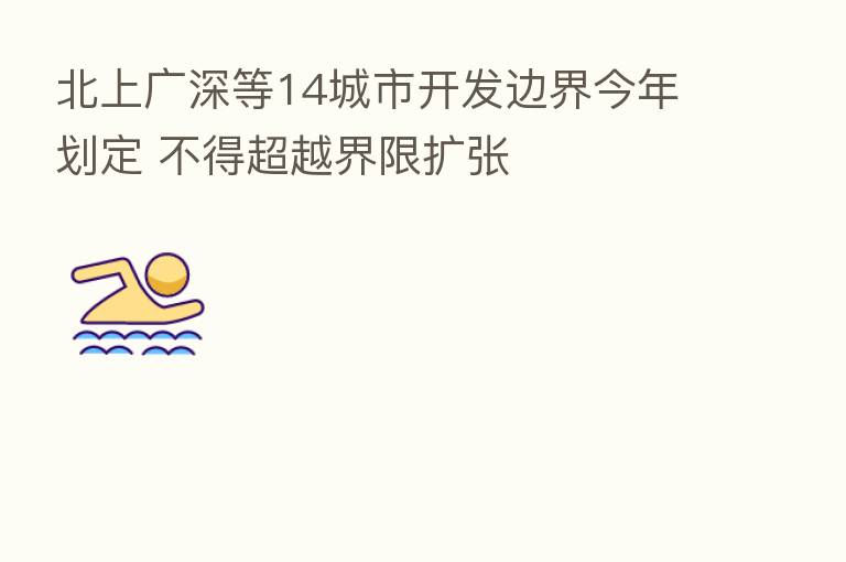 北上广深等14城市开发边界今年划定 不得超越界限扩张