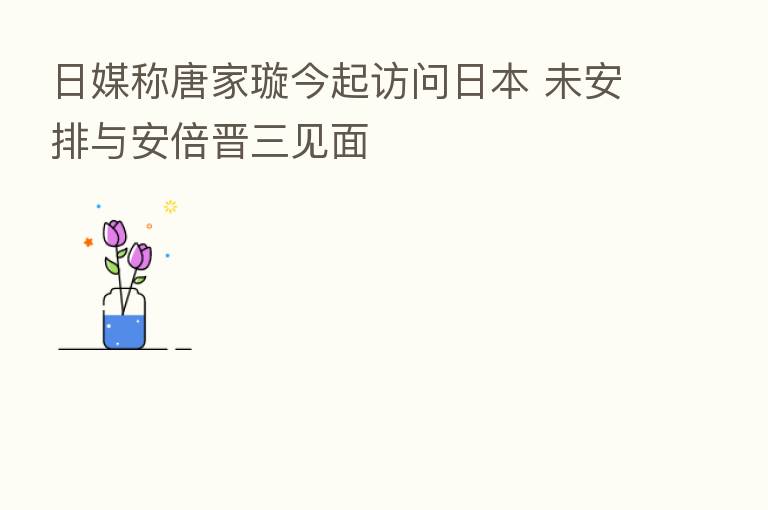 日媒称唐家璇今起访问日本 未安排与安倍晋三见面